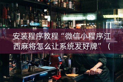 安装程序教程“微信小程序江西麻将怎么让系统发好牌”（开挂辅助器脚本)