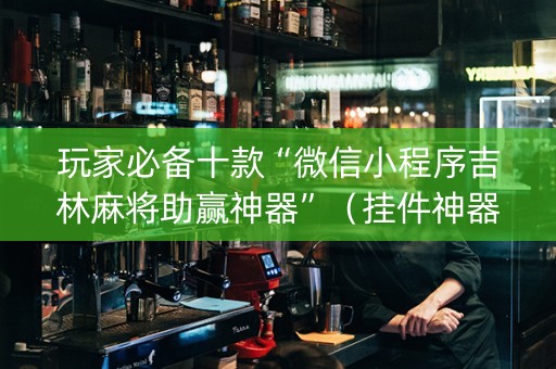 玩家必备十款“微信小程序吉林麻将助赢神器”（挂件神器)
