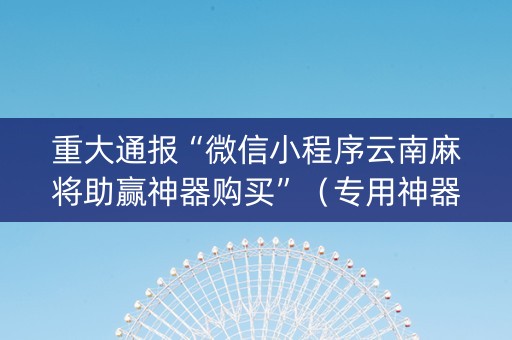 重大通报“微信小程序云南麻将助赢神器购买”（专用神器)
