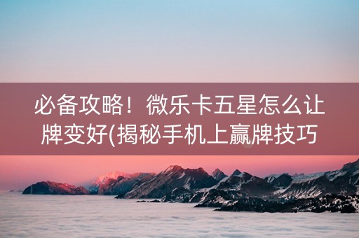 必备攻略！微乐卡五星怎么让牌变好(揭秘手机上赢牌技巧)