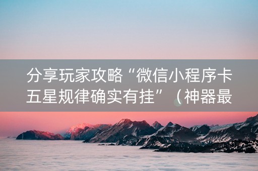 分享玩家攻略“微信小程序卡五星规律确实有挂”（神器最新免费)