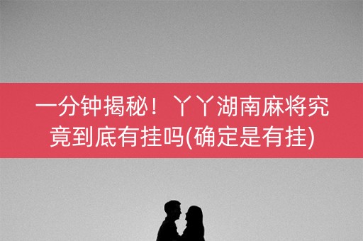 一分钟揭秘！丫丫湖南麻将究竟到底有挂吗(确定是有挂)