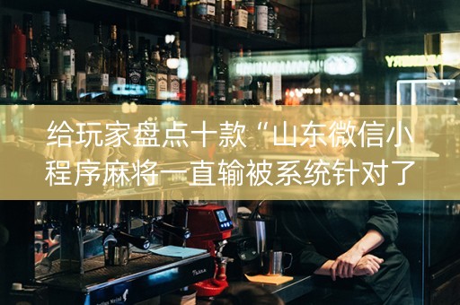给玩家盘点十款“山东微信小程序麻将一直输被系统针对了吗”（怎么控制输赢)
