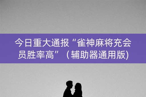 今日重大通报“雀神麻将充会员胜率高”（辅助器通用版)