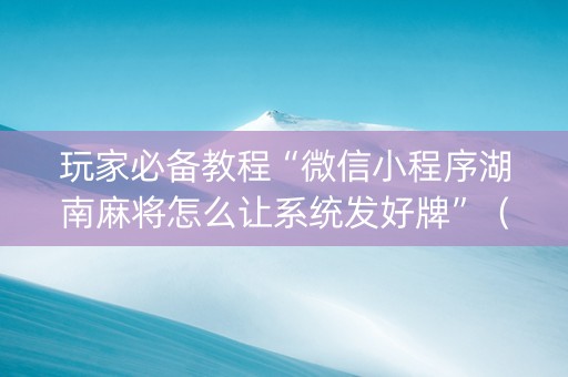 玩家必备教程“微信小程序湖南麻将怎么让系统发好牌”（辅助器下载)