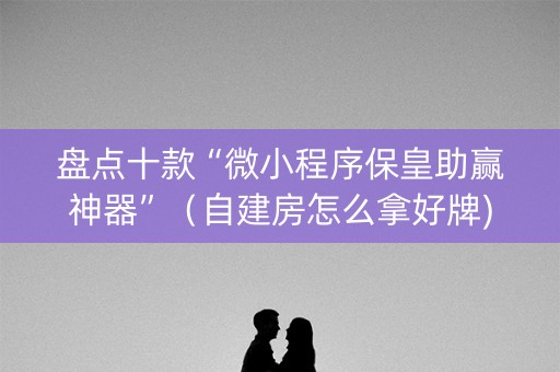 盘点十款“微小程序保皇助赢神器”（自建房怎么拿好牌)