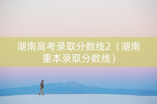 湖南高考录取分数线2（湖南重本录取分数线）