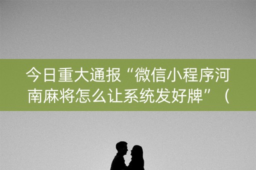今日重大通报“微信小程序河南麻将怎么让系统发好牌”（开挂辅助器插件)