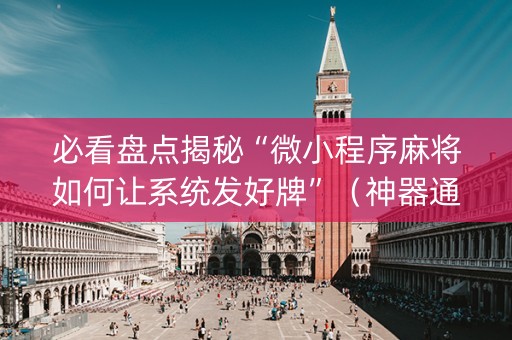 必看盘点揭秘“微小程序麻将如何让系统发好牌”（神器通用版)
