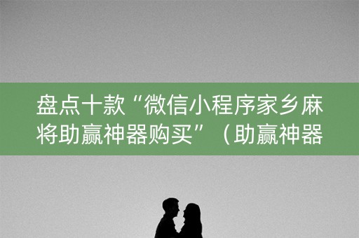 盘点十款“微信小程序家乡麻将助赢神器购买”（助赢神器购买)