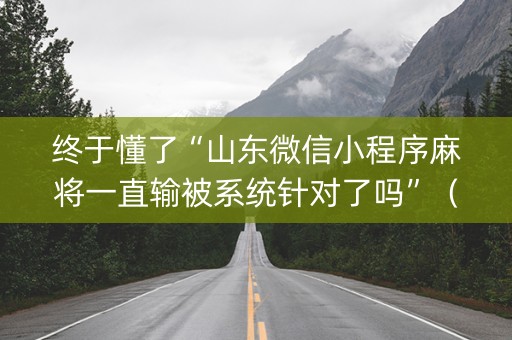 终于懂了“山东微信小程序麻将一直输被系统针对了吗”（技巧和打好牌方法)
