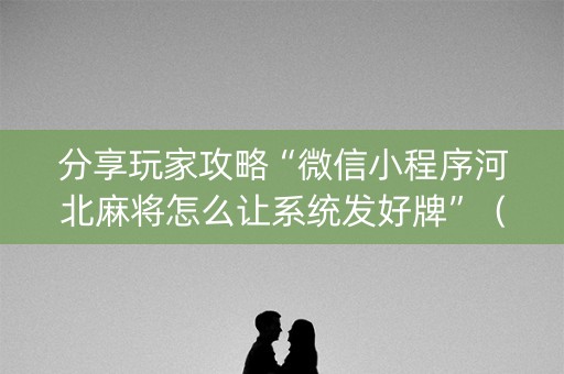 分享玩家攻略“微信小程序河北麻将怎么让系统发好牌”（神器最新免费)