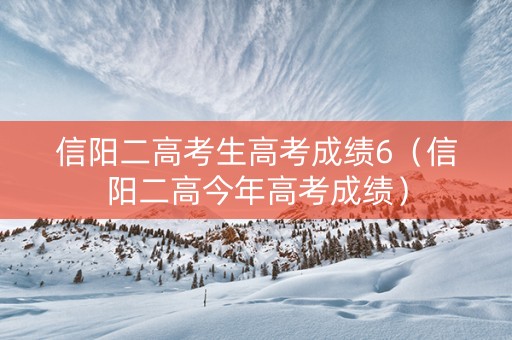 信阳二高考生高考成绩6（信阳二高今年高考成绩）