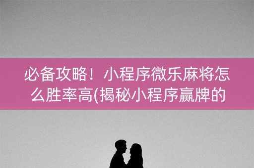 必备攻略！小程序微乐麻将怎么胜率高(揭秘小程序赢牌的技巧)