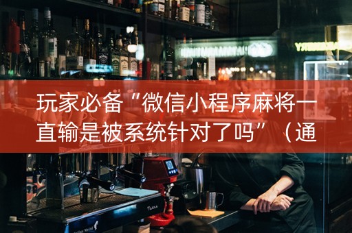 玩家必备“微信小程序麻将一直输是被系统针对了吗”（通用挂软件多少钱)