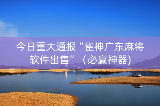 今日重大通报“雀神广东麻将软件出售”（必赢神器)
