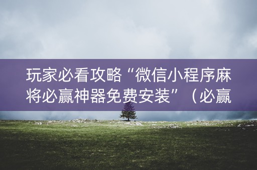 玩家必看攻略“微信小程序麻将必赢神器免费安装”（必赢神器)