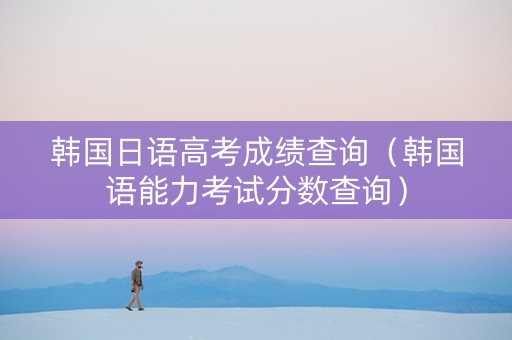 韩国日语高考成绩查询（韩国语能力考试分数查询）