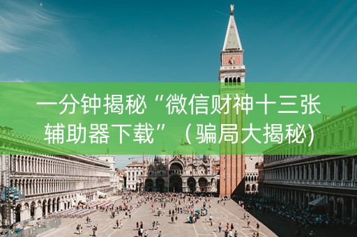 一分钟揭秘“微信财神十三张辅助器下载”（骗局大揭秘)