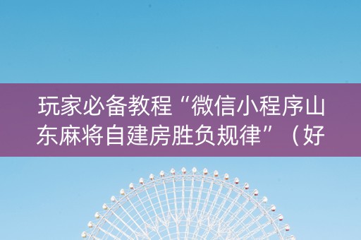 玩家必备教程“微信小程序山东麻将自建房胜负规律”（好友房怎么才能赢)