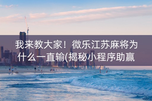 我来教大家！微乐江苏麻将为什么一直输(揭秘小程序助赢软件)