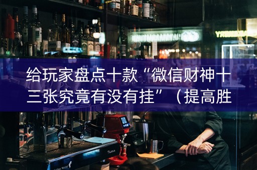 给玩家盘点十款“微信财神十三张究竟有没有挂”（提高胜率软件)