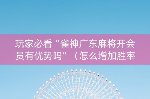 玩家必看“雀神广东麻将开会员有优势吗”（怎么增加胜率)