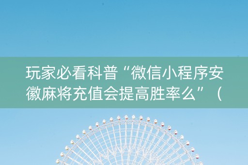 玩家必看科普“微信小程序安徽麻将充值会提高胜率么”（充会员胜率高)