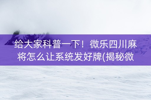 给大家科普一下！微乐四川麻将怎么让系统发好牌(揭秘微信里赢的诀窍)