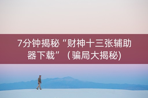 7分钟揭秘“财神十三张辅助器下载”（骗局大揭秘)