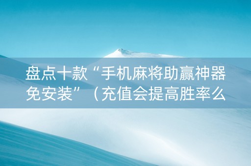 盘点十款“手机麻将助赢神器免安装”（充值会提高胜率么)