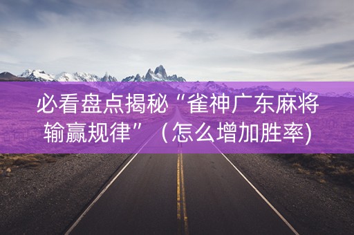 必看盘点揭秘“雀神广东麻将输赢规律”（怎么增加胜率)