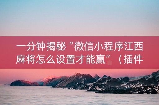一分钟揭秘“微信小程序江西麻将怎么设置才能赢”（插件开挂免费AI)