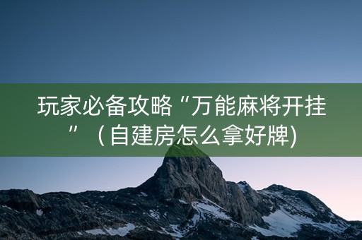 玩家必备攻略“万能麻将开挂”（自建房怎么拿好牌)