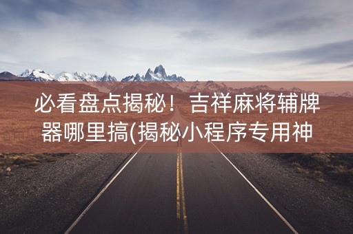 必看盘点揭秘！吉祥麻将辅牌器哪里搞(揭秘小程序专用神器下载)