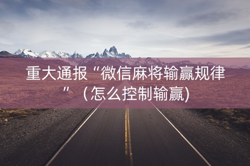 重大通报“微信麻将输赢规律”（怎么控制输赢)