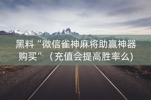 黑料“微信雀神麻将助赢神器购买”（充值会提高胜率么)