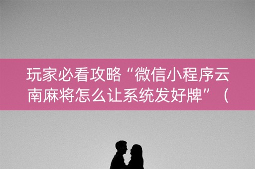 玩家必看攻略“微信小程序云南麻将怎么让系统发好牌”（怎么让系统给自己好牌)