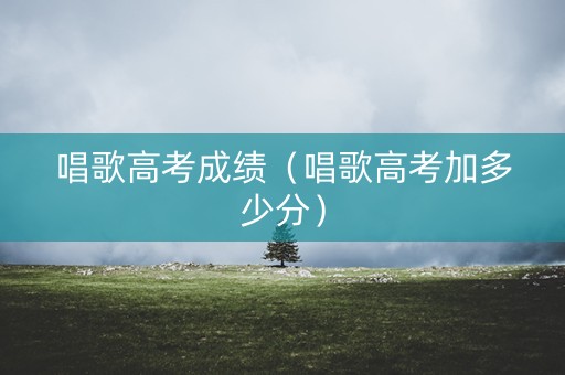 唱歌高考成绩（唱歌高考加多少分）
