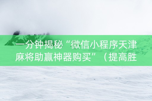 一分钟揭秘“微信小程序天津麻将助赢神器购买”（提高胜率软件)