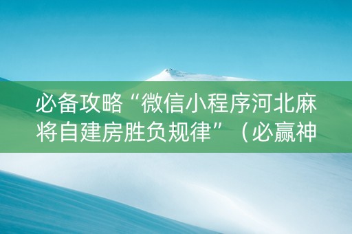 必备攻略“微信小程序河北麻将自建房胜负规律”（必赢神器)