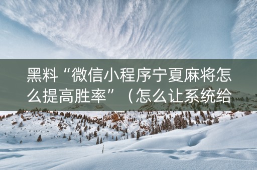 黑料“微信小程序宁夏麻将怎么提高胜率”（怎么让系统给你发好牌)
