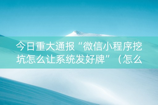 今日重大通报“微信小程序挖坑怎么让系统发好牌”（怎么能调好牌)