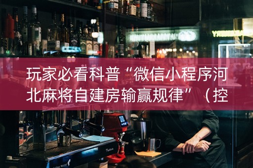 玩家必看科普“微信小程序河北麻将自建房输赢规律”（控牌器)