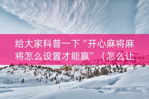 给大家科普一下“开心麻将麻将怎么设置才能赢”（怎么让系统给你发好牌)