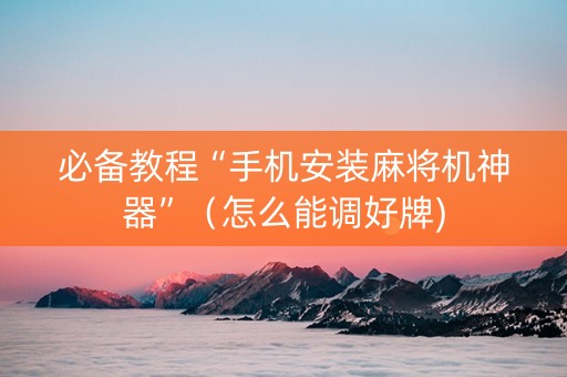 必备教程“手机安装麻将机神器”（怎么能调好牌)