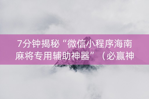 7分钟揭秘“微信小程序海南麻将专用辅助神器”（必赢神器免费安装)