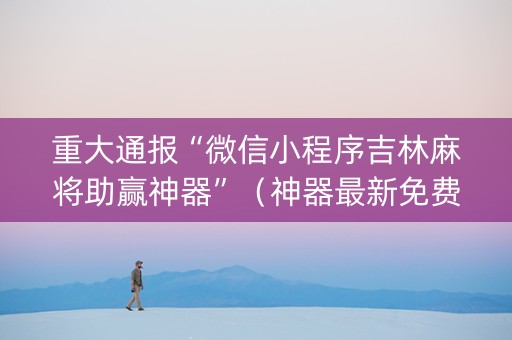 重大通报“微信小程序吉林麻将助赢神器”(神器最新免费) 重大通报“微信小程序吉林麻将助赢神器”(神器最新免费)