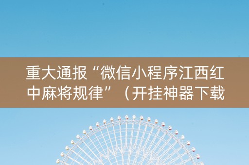 重大通报“微信小程序江西红中麻将规律”（开挂神器下载)