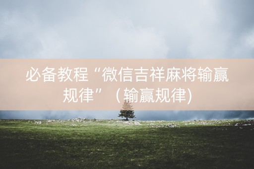 必备教程“微信吉祥麻将输赢规律”（输赢规律)